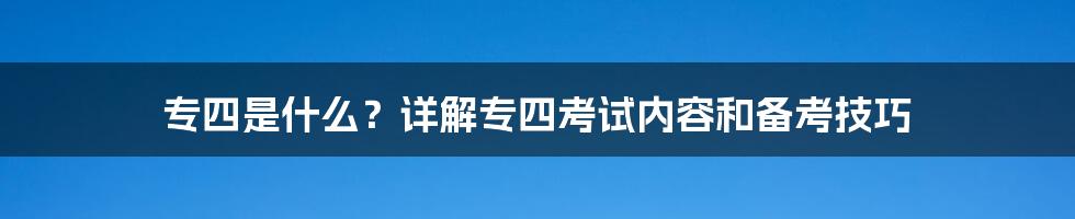 专四是什么？详解专四考试内容和备考技巧