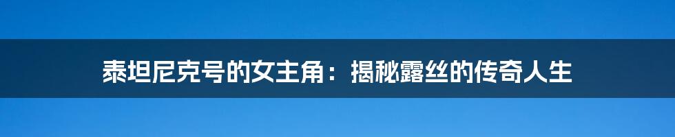 泰坦尼克号的女主角：揭秘露丝的传奇人生