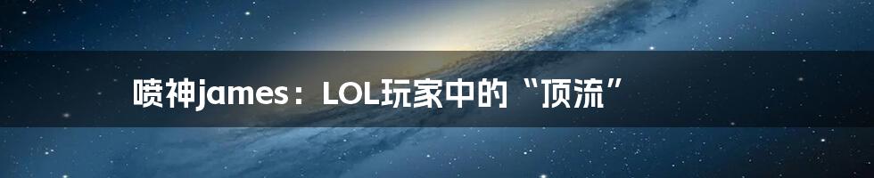 喷神james：LOL玩家中的“顶流”