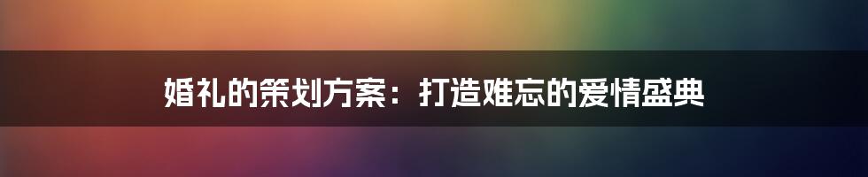 婚礼的策划方案：打造难忘的爱情盛典