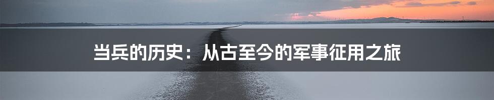 当兵的历史：从古至今的军事征用之旅