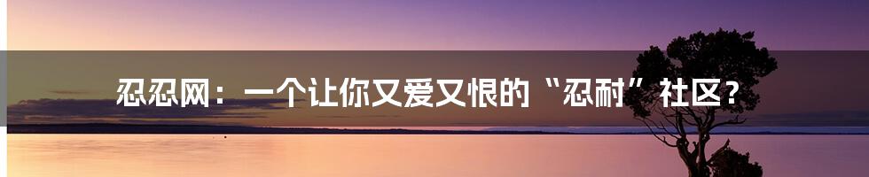 忍忍网：一个让你又爱又恨的“忍耐”社区？