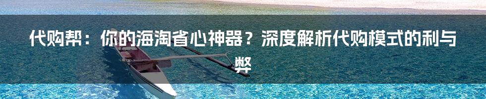 代购帮：你的海淘省心神器？深度解析代购模式的利与弊