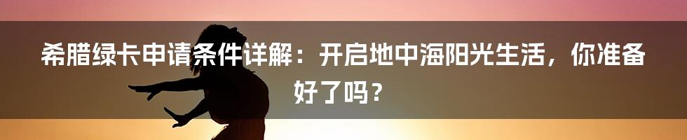 希腊绿卡申请条件详解：开启地中海阳光生活，你准备好了吗？