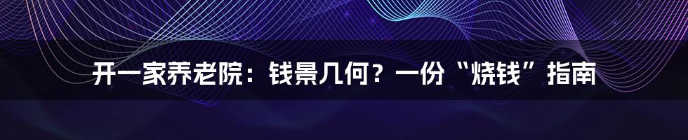 开一家养老院：钱景几何？一份“烧钱”指南