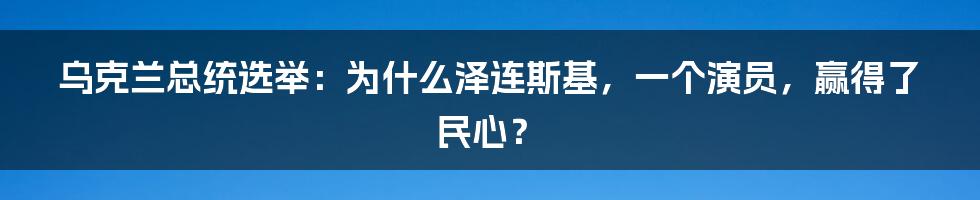 乌克兰总统选举：为什么泽连斯基，一个演员，赢得了民心？