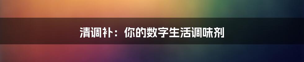 清调补：你的数字生活调味剂