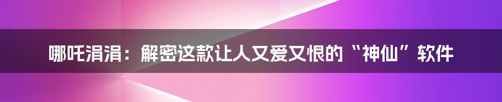 哪吒涓涓：解密这款让人又爱又恨的“神仙”软件