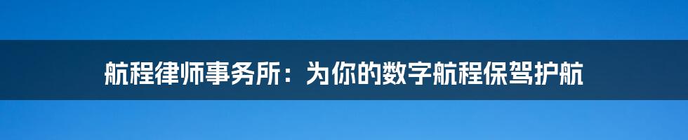 航程律师事务所：为你的数字航程保驾护航