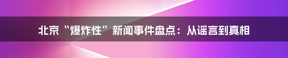 北京“爆炸性”新闻事件盘点：从谣言到真相