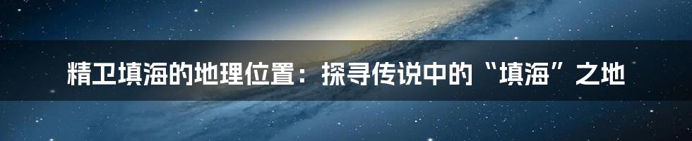 精卫填海的地理位置：探寻传说中的“填海”之地