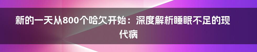 新的一天从800个哈欠开始：深度解析睡眠不足的现代病