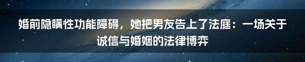 婚前隐瞒性功能障碍，她把男友告上了法庭：一场关于诚信与婚姻的法律博弈