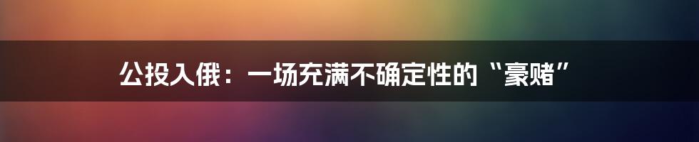 公投入俄：一场充满不确定性的“豪赌”