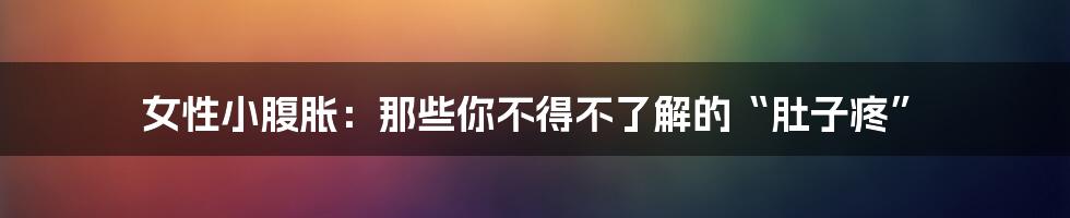 女性小腹胀：那些你不得不了解的“肚子疼”