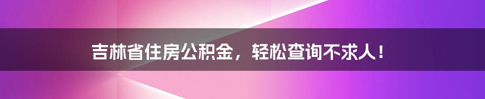 吉林省住房公积金，轻松查询不求人！