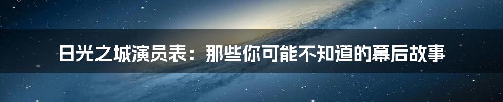 日光之城演员表：那些你可能不知道的幕后故事