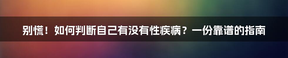 别慌！如何判断自己有没有性疾病？一份靠谱的指南