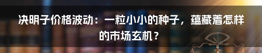 决明子价格波动：一粒小小的种子，蕴藏着怎样的市场玄机？