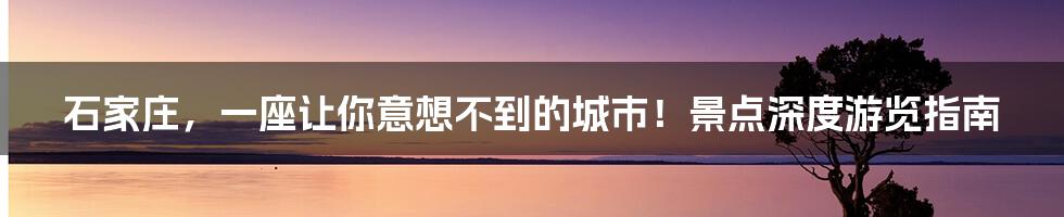 石家庄，一座让你意想不到的城市！景点深度游览指南