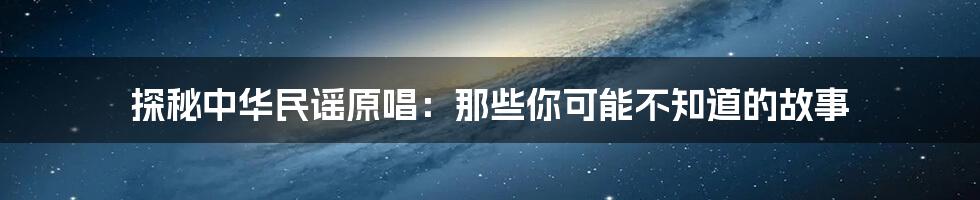 探秘中华民谣原唱：那些你可能不知道的故事