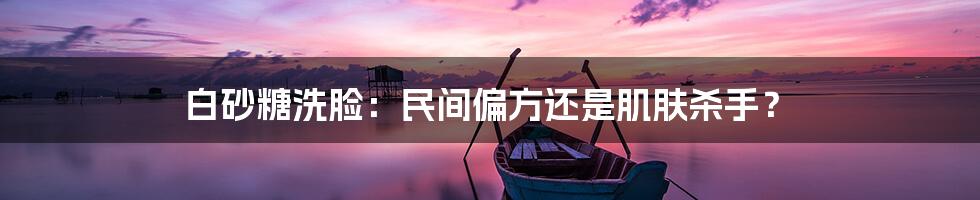 白砂糖洗脸：民间偏方还是肌肤杀手？