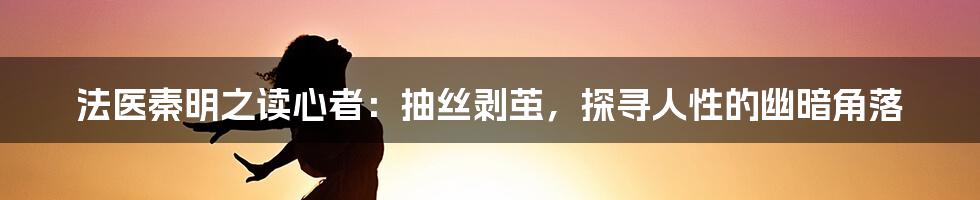 法医秦明之读心者：抽丝剥茧，探寻人性的幽暗角落