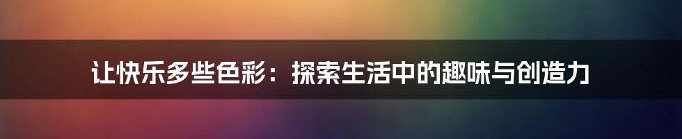 让快乐多些色彩：探索生活中的趣味与创造力