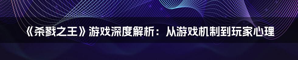 《杀戮之王》游戏深度解析：从游戏机制到玩家心理