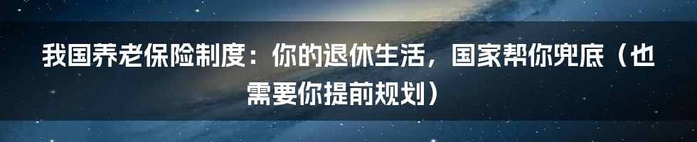 我国养老保险制度：你的退休生活，国家帮你兜底（也需要你提前规划）