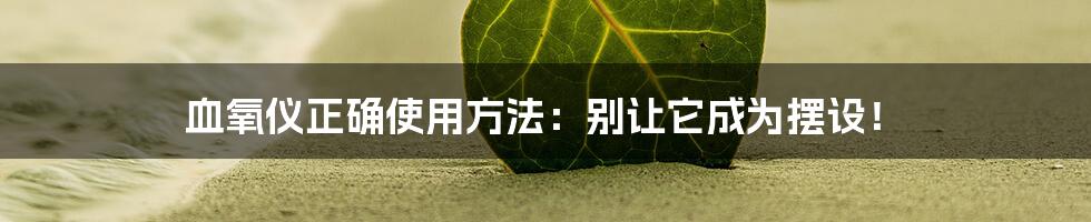 血氧仪正确使用方法：别让它成为摆设！