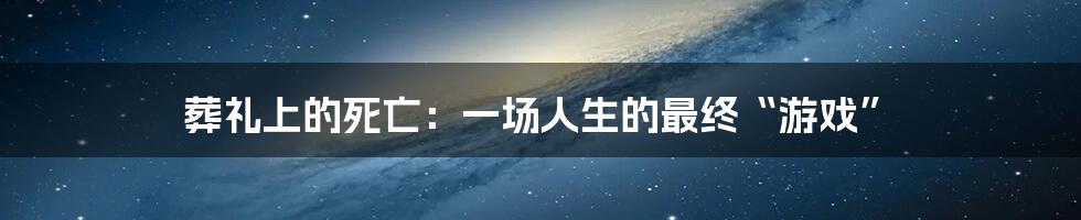 葬礼上的死亡：一场人生的最终“游戏”