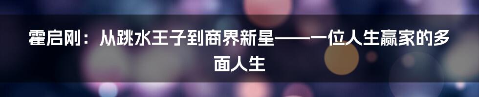 霍启刚：从跳水王子到商界新星——一位人生赢家的多面人生