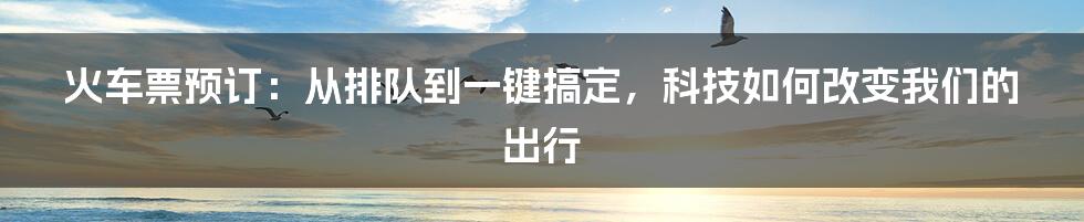 火车票预订：从排队到一键搞定，科技如何改变我们的出行