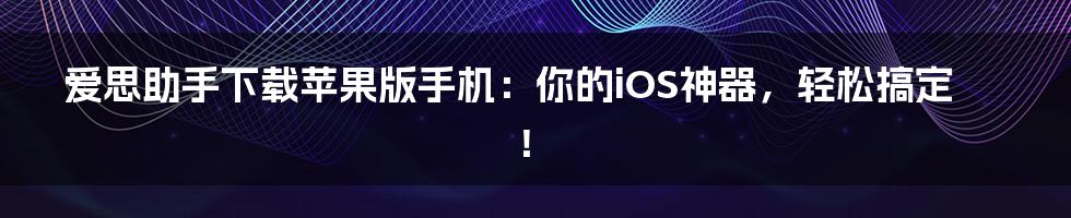 爱思助手下载苹果版手机：你的iOS神器，轻松搞定！