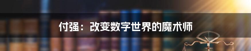 付强：改变数字世界的魔术师