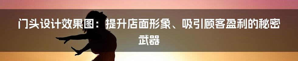 门头设计效果图：提升店面形象、吸引顾客盈利的秘密武器