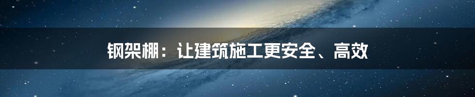 钢架棚：让建筑施工更安全、高效