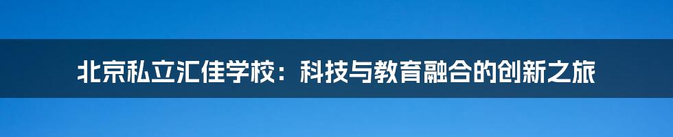 北京私立汇佳学校：科技与教育融合的创新之旅