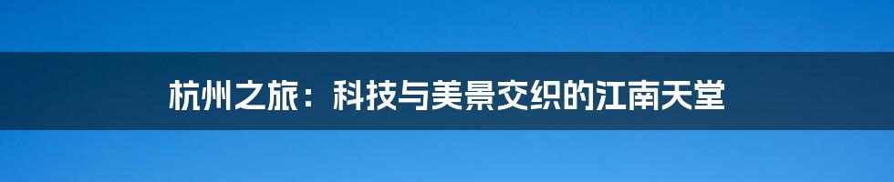 杭州之旅：科技与美景交织的江南天堂