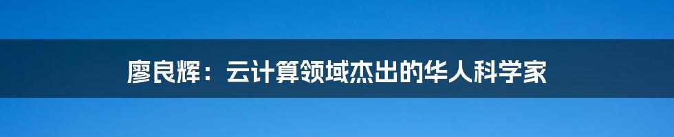 廖良辉：云计算领域杰出的华人科学家