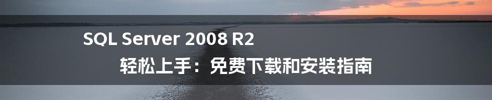 SQL Server 2008 R2 轻松上手：免费下载和安装指南