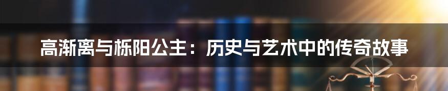 高渐离与栎阳公主：历史与艺术中的传奇故事