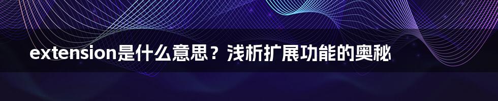 extension是什么意思？浅析扩展功能的奥秘