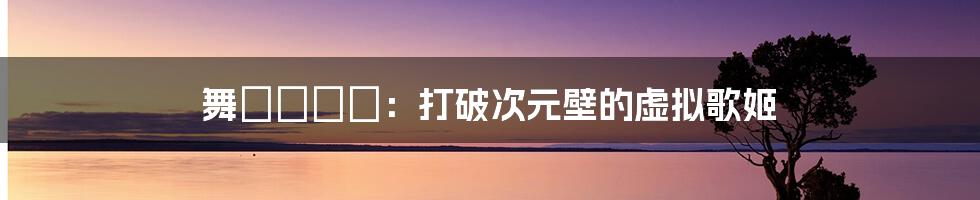 舞咲みくに：打破次元壁的虚拟歌姬