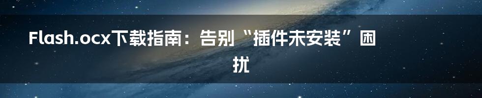 Flash.ocx下载指南：告别“插件未安装”困扰