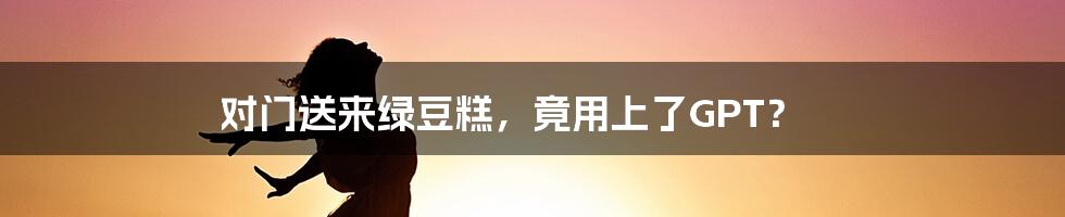 对门送来绿豆糕，竟用上了GPT？