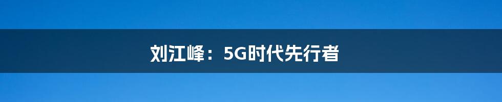 刘江峰：5G时代先行者