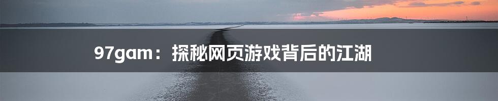 97gam：探秘网页游戏背后的江湖