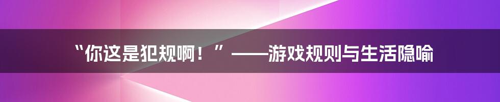 “你这是犯规啊！”——游戏规则与生活隐喻